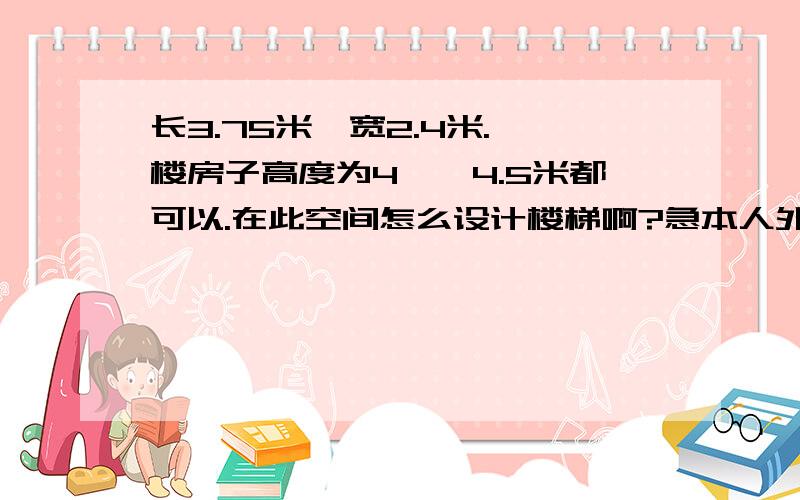 长3.75米,宽2.4米.一楼房子高度为4——4.5米都可以.在此空间怎么设计楼梯啊?急本人外行,对此一窍不通.家里要修房子了,本人打算自己设计来的.见笑了.由于房子的高度不一样,按照楼梯的计算