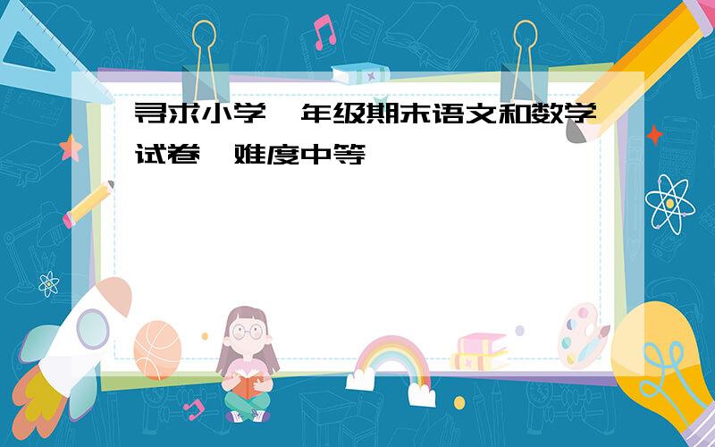 寻求小学一年级期末语文和数学试卷【难度中等】