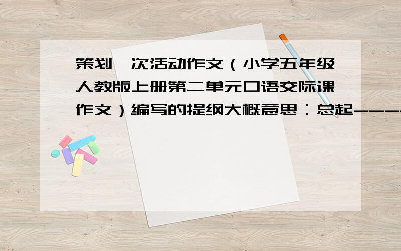 策划一次活动作文（小学五年级人教版上册第二单元口语交际课作文）编写的提纲大概意思：总起----（时间,地点,人物,事件）还有哪些,开头字可以不多!        -1.分段----  -2.             ……（