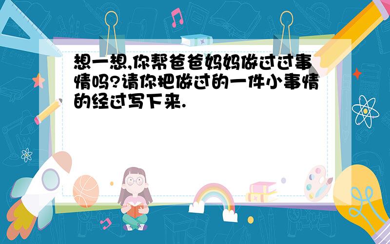 想一想,你帮爸爸妈妈做过过事情吗?请你把做过的一件小事情的经过写下来.