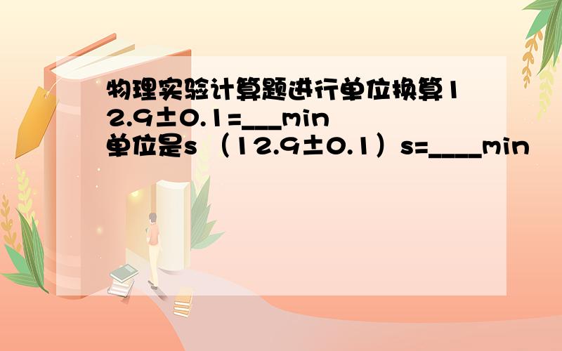 物理实验计算题进行单位换算12.9±0.1=___min单位是s （12.9±0.1）s=____min