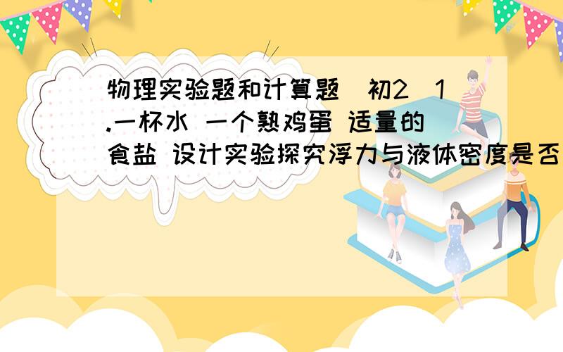 物理实验题和计算题（初2）1.一杯水 一个熟鸡蛋 适量的食盐 设计实验探究浮力与液体密度是否有关2.一个不规则实心物体m=35g 放入装满水的烧杯中 沉入底部 排开0.5N的水 然后+盐搅拌 直到