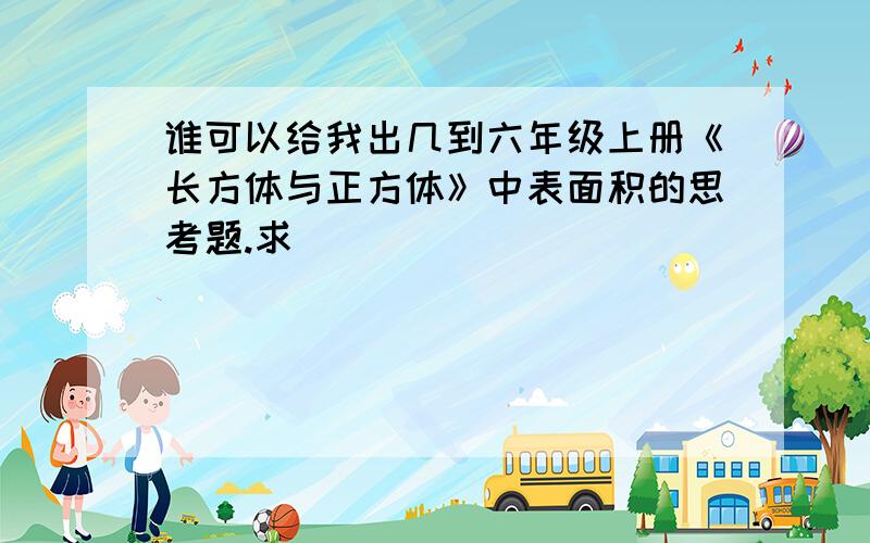 谁可以给我出几到六年级上册《长方体与正方体》中表面积的思考题.求