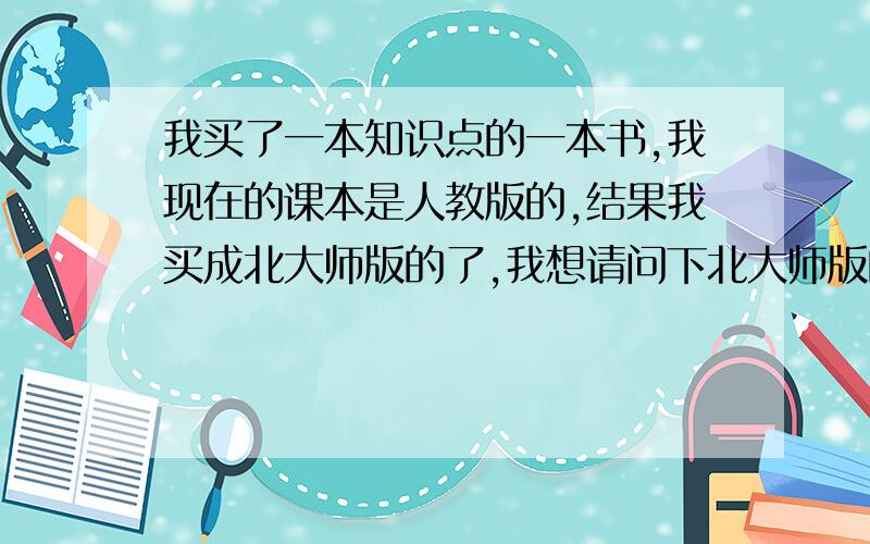 我买了一本知识点的一本书,我现在的课本是人教版的,结果我买成北大师版的了,我想请问下北大师版的初中数学课本和人教版的初中数学课本有什么区别?我用不用重新买一本人教版的知识点