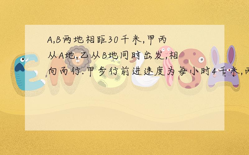 A,B两地相距30千米,甲丙从A地,乙从B地同时出发,相向而行.甲步行前进速度为每小时4千米,丙骑车速度为每小时11千米.当丙遇到乙后立即返回,与甲相遇时,甲乙二人相距8千米,那么乙的速度是多