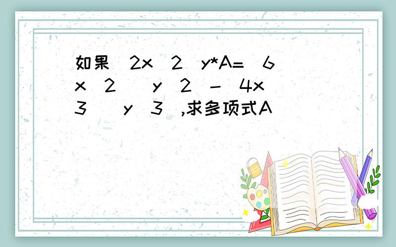 如果(2x^2)y*A=(6x^2)(y^2)-(4x^3)(y^3),求多项式A