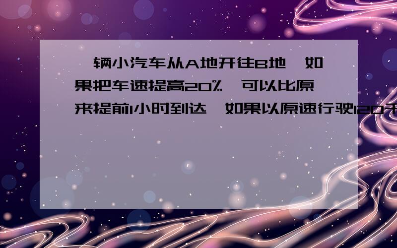 一辆小汽车从A地开往B地,如果把车速提高20%,可以比原来提前1小时到达,如果以原速行驶120千米,则可以提前40分到达,A、B两地相距多少千米?