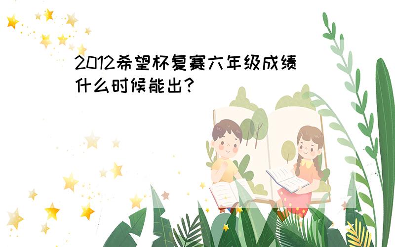 2012希望杯复赛六年级成绩什么时候能出?