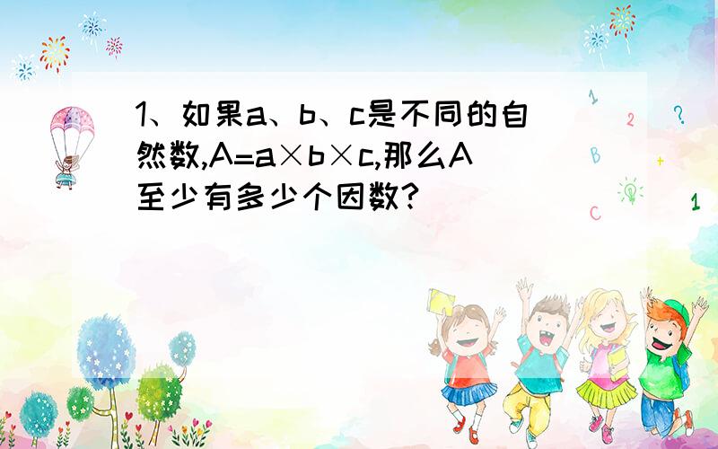 1、如果a、b、c是不同的自然数,A=a×b×c,那么A至少有多少个因数?