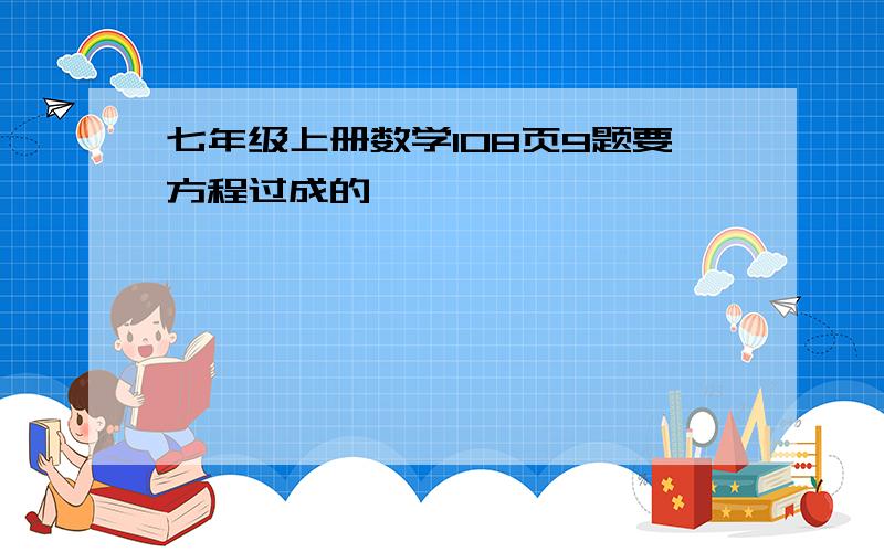 七年级上册数学108页9题要方程过成的,