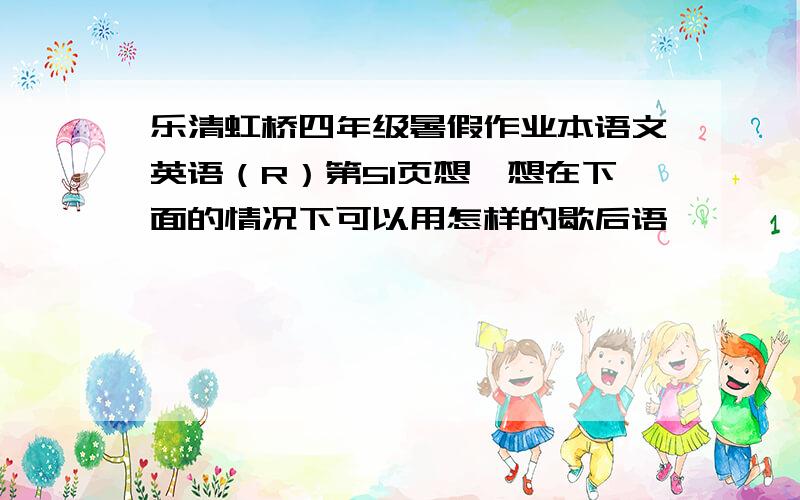 乐清虹桥四年级暑假作业本语文英语（R）第51页想一想在下面的情况下可以用怎样的歇后语