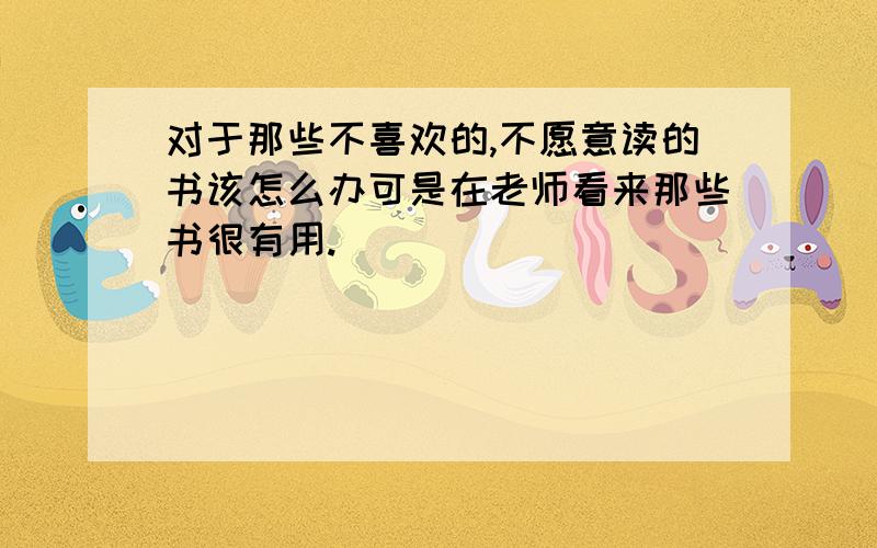 对于那些不喜欢的,不愿意读的书该怎么办可是在老师看来那些书很有用.