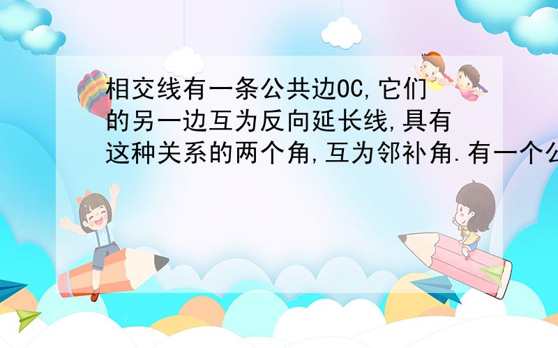 相交线有一条公共边OC,它们的另一边互为反向延长线,具有这种关系的两个角,互为邻补角.有一个公共顶点O,并且角1的两边分别是角3的两边的反向相延长线,具有这种为置关系的两个角,互为对