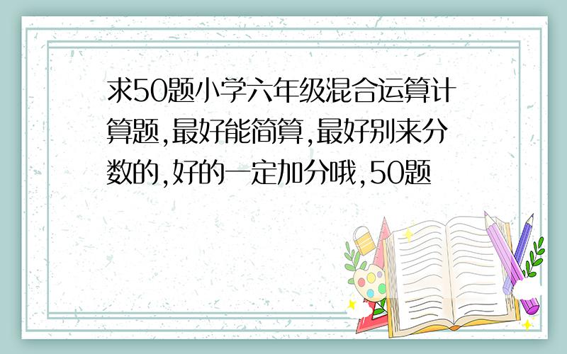 求50题小学六年级混合运算计算题,最好能简算,最好别来分数的,好的一定加分哦,50题