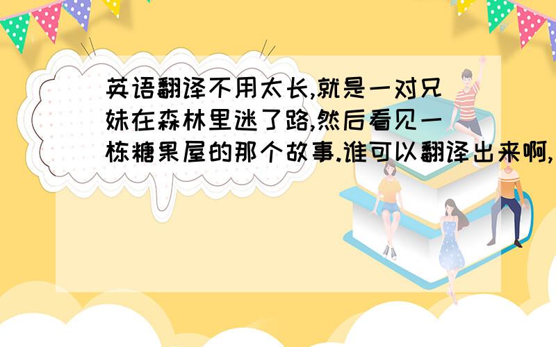 英语翻译不用太长,就是一对兄妹在森林里迷了路,然后看见一栋糖果屋的那个故事.谁可以翻译出来啊,