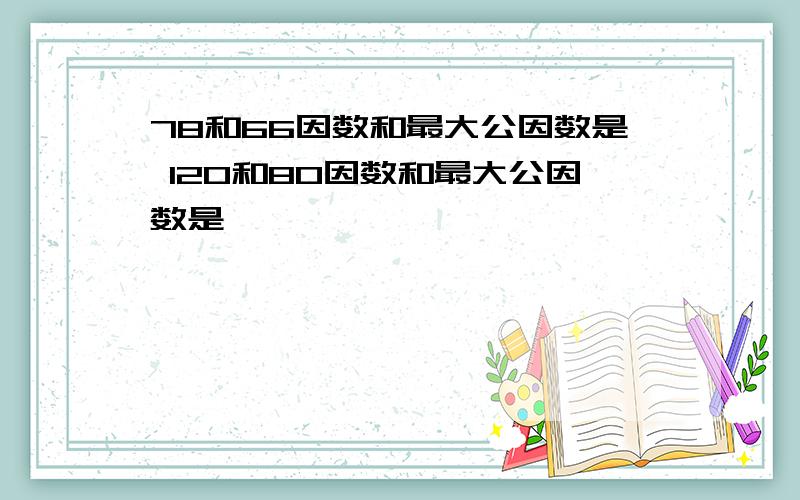 78和66因数和最大公因数是 120和80因数和最大公因数是