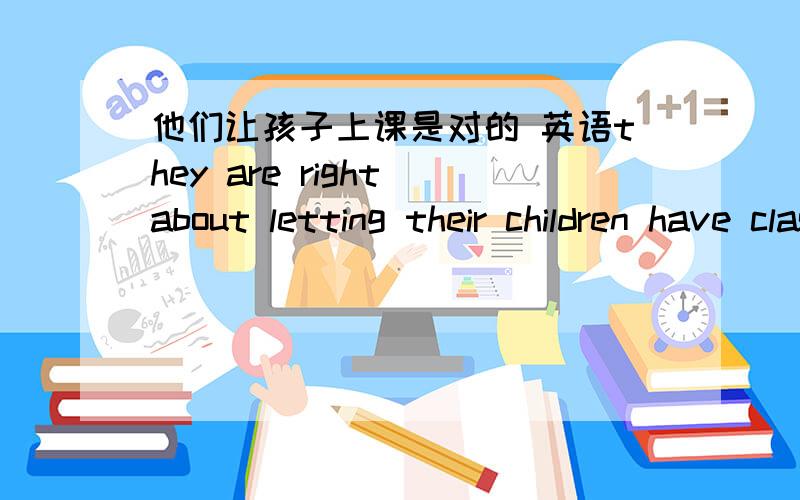 他们让孩子上课是对的 英语they are right about letting their children have classes 有没有语法错误