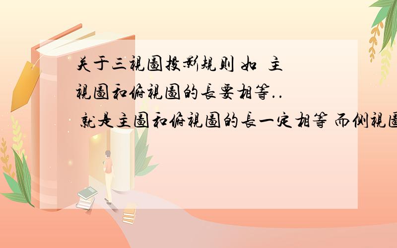 关于三视图投影规则 如  主视图和俯视图的长要相等..  就是主图和俯视图的长一定相等 而侧视图的长有可能是有投影影响吗?  上课没留意听  麻烦了...