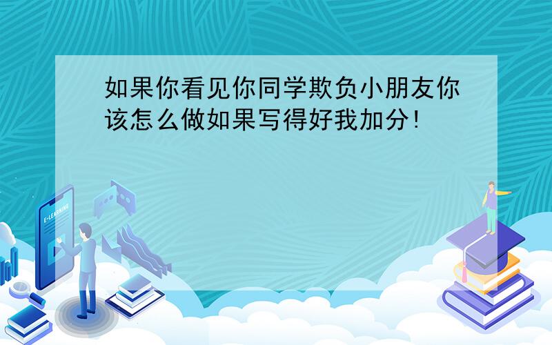 如果你看见你同学欺负小朋友你该怎么做如果写得好我加分!