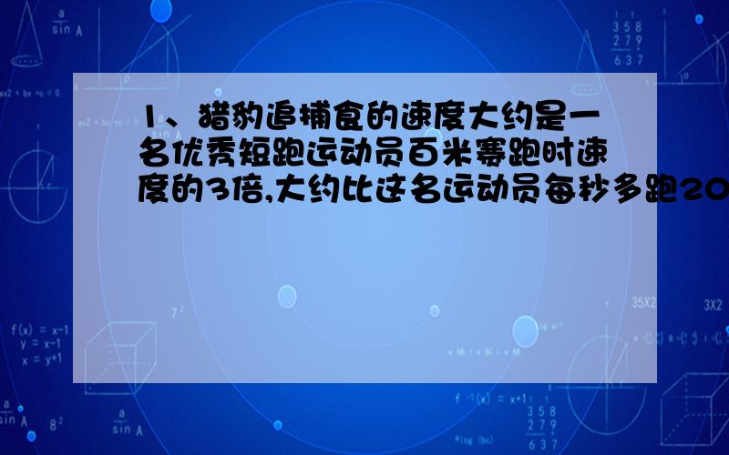 1、猎豹追捕食的速度大约是一名优秀短跑运动员百米赛跑时速度的3倍,大约比这名运动员每秒多跑20米.这名运动员每秒大约跑多少米?猎豹呢?2、王老师给人发奖品.如果每人发2本,则多13本,如