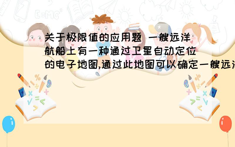 关于极限值的应用题 一艘远洋航船上有一种通过卫星自动定位的电子地图,通过此地图可以确定一艘远洋航船上有一种通过卫星自动定位的电子地图,通过此地图可以确定本艘船和附近其他船