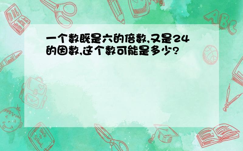 一个数既是六的倍数,又是24的因数,这个数可能是多少?