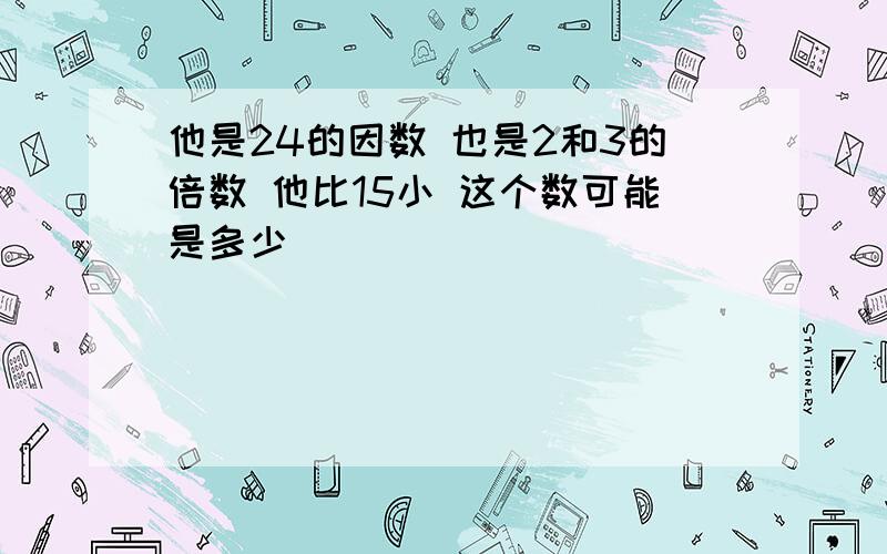 他是24的因数 也是2和3的倍数 他比15小 这个数可能是多少