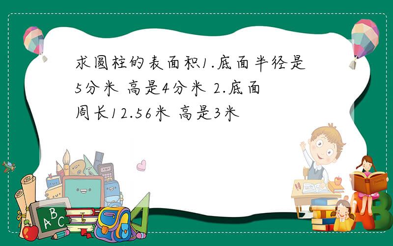 求圆柱的表面积1.底面半径是5分米 高是4分米 2.底面周长12.56米 高是3米