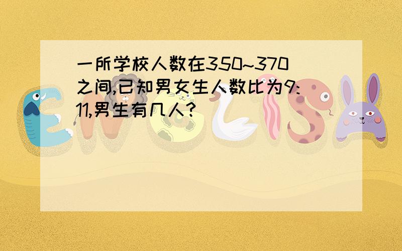 一所学校人数在350~370之间,已知男女生人数比为9:11,男生有几人?