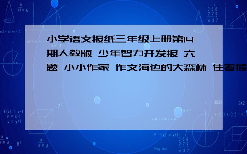 小学语文报纸三年级上册第14期人教版 少年智力开发报 六题 小小作家 作文海边的大森林 住着猴妈妈一家人 猴妈妈有三个孩子，老大叫猴听话，老实本分；老二叫猴机灵，很爱动脑筋；老