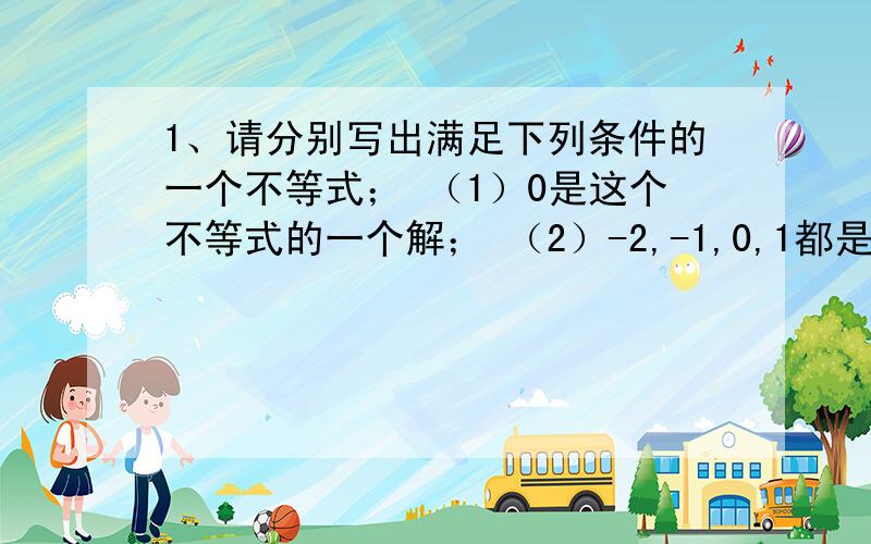 1、请分别写出满足下列条件的一个不等式； （1）0是这个不等式的一个解； （2）-2,-1,0,1都是不等式解 （3）0不是这个不等式的解 （4）与x（小于等于）-1的解集相同的不等式.2、小明借到一