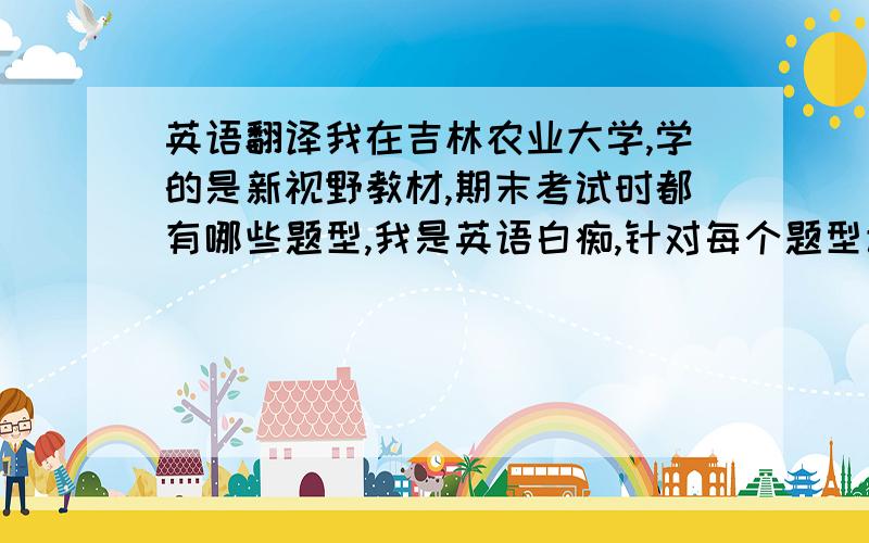 英语翻译我在吉林农业大学,学的是新视野教材,期末考试时都有哪些题型,我是英语白痴,针对每个题型该怎么过?