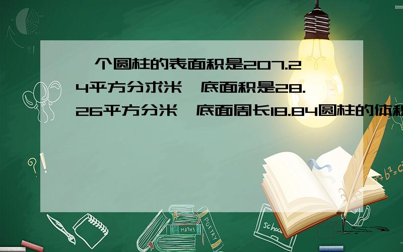 一个圆柱的表面积是207.24平方分求米,底面积是28.26平方分米,底面周长18.84圆柱的体积?