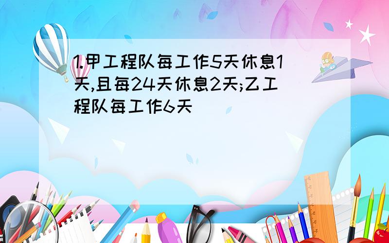 1.甲工程队每工作5天休息1天,且每24天休息2天;乙工程队每工作6天