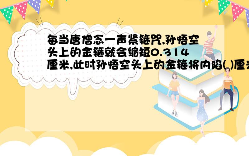 每当唐僧念一声紧箍咒,孙悟空头上的金箍就会缩短0.314厘米,此时孙悟空头上的金箍将内陷( )厘米.