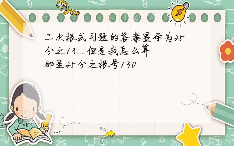 二次根式习题的答案显示为25分之13....但是我怎么算都是25分之根号130