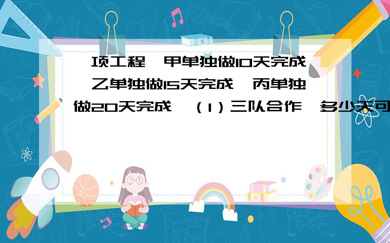 一项工程,甲单独做10天完成,乙单独做15天完成,丙单独做20天完成,（1）三队合作,多少天可以完成?（2）甲、乙、丙三队合作2天,还剩下全工程的几分之几?（3）甲、乙合作3天后,余下的由丙队