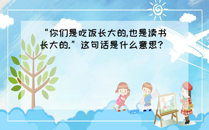 “你们是吃饭长大的,也是读书长大的.”这句话是什么意思?