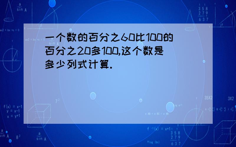 一个数的百分之60比100的百分之20多100,这个数是多少列式计算.