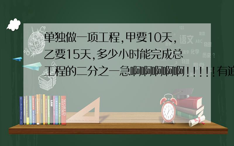 单独做一项工程,甲要10天,乙要15天,多少小时能完成总工程的二分之一急啊啊啊啊啊!!!!!有追加!!!!