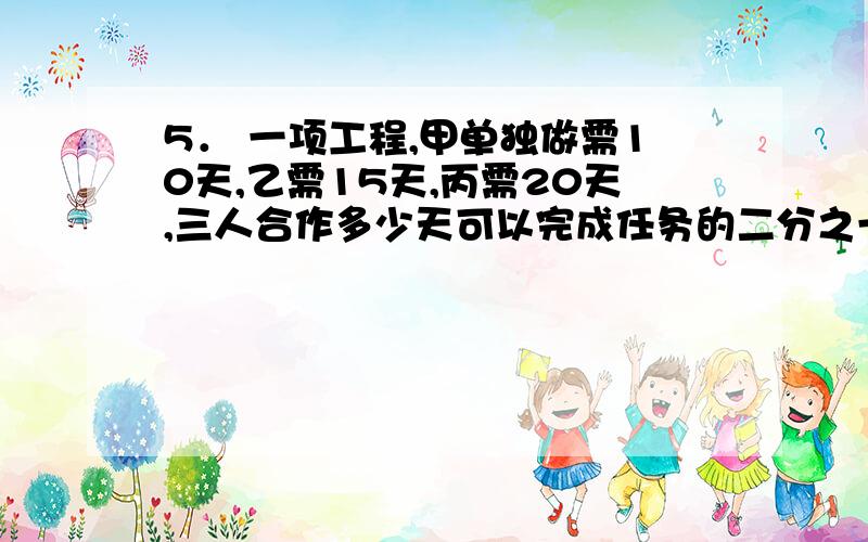 5． 一项工程,甲单独做需10天,乙需15天,丙需20天,三人合作多少天可以完成任务的二分之一?