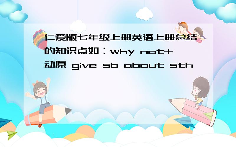 仁爱版七年级上册英语上册总结的知识点如：why not+动原 give sb about sth