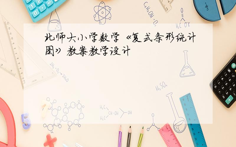 北师大小学数学《复式条形统计图》教案教学设计