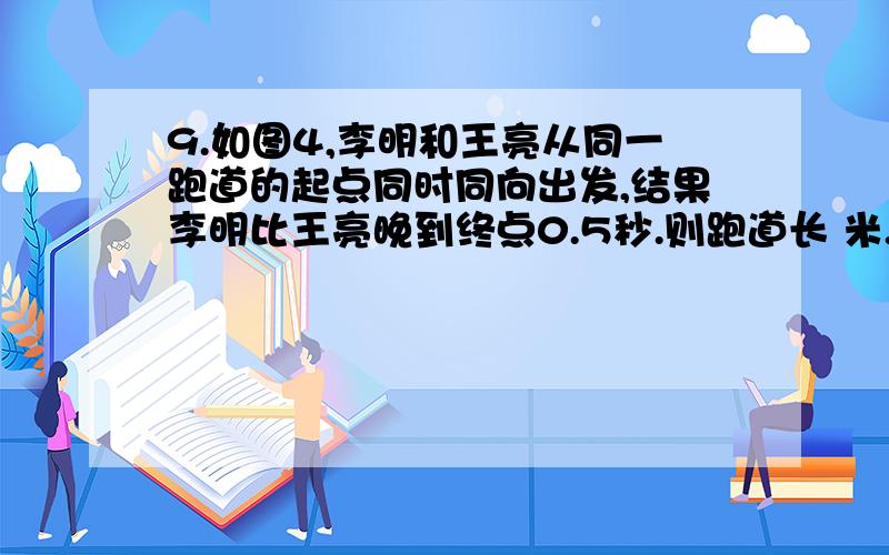 9.如图4,李明和王亮从同一跑道的起点同时同向出发,结果李明比王亮晚到终点0.5秒.则跑道长 米.(图片提9.如图4,李明和王亮从同一跑道的起点同时同向出发,结果李明比王亮晚到终点0.5秒.则跑