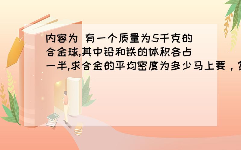 内容为 有一个质量为5千克的合金球,其中铅和铁的体积各占一半,求合金的平均密度为多少马上要，赏金多