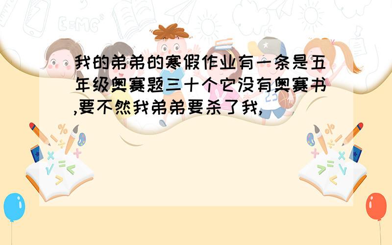 我的弟弟的寒假作业有一条是五年级奥赛题三十个它没有奥赛书,要不然我弟弟要杀了我,