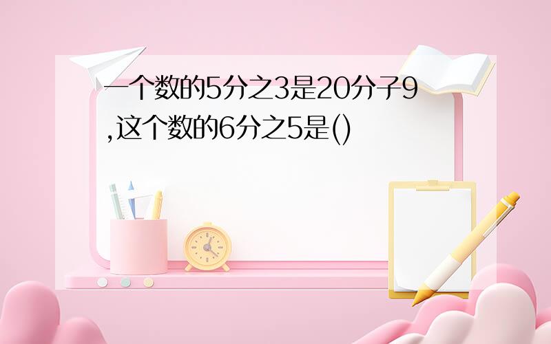 一个数的5分之3是20分子9,这个数的6分之5是()