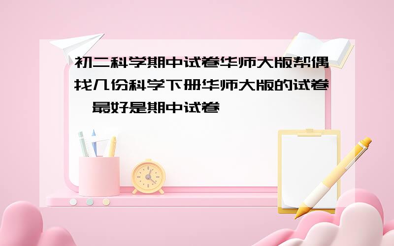 初二科学期中试卷华师大版帮偶找几份科学下册华师大版的试卷,最好是期中试卷,