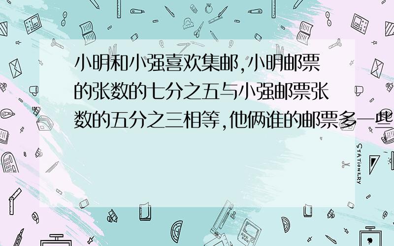 小明和小强喜欢集邮,小明邮票的张数的七分之五与小强邮票张数的五分之三相等,他俩谁的邮票多一些