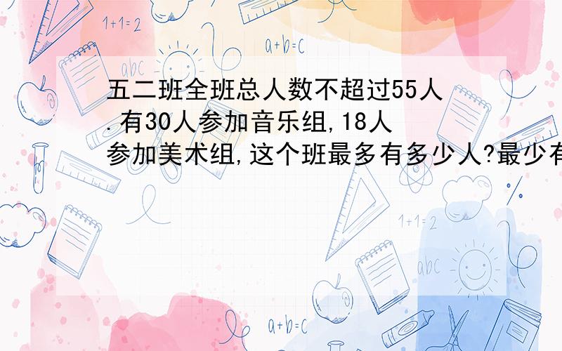 五二班全班总人数不超过55人.有30人参加音乐组,18人参加美术组,这个班最多有多少人?最少有多少人?能用图把两种情况表示出来吗?